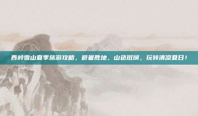 西岭雪山夏季旅游攻略,避暑胜地,山色斑斓,玩转清凉夏日!