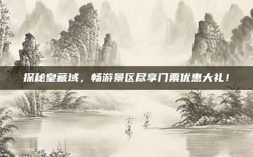 探秘皇藏域,畅游景区尽享门票优惠大礼!