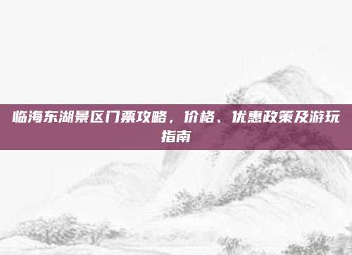 临海东湖景区门票攻略，价格、优惠政策及游玩指南