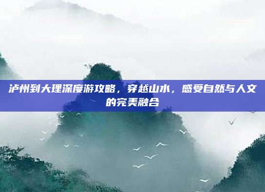 泸州到大理深度游攻略，穿越山水，感受自然与人文的完美融合