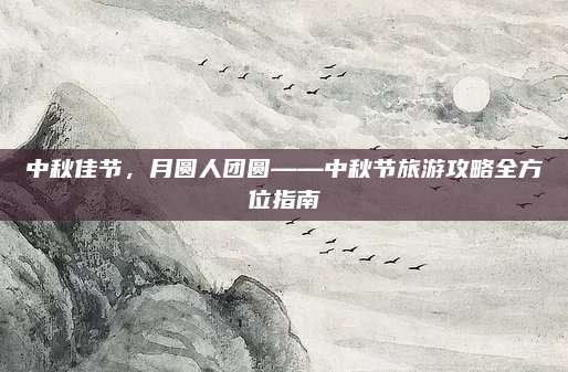 中秋佳节，月圆人团圆——中秋节旅游攻略全方位指南