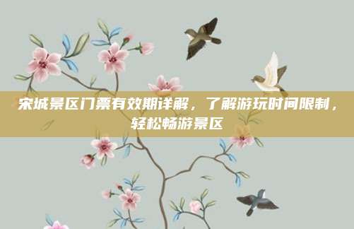 宋城景区门票有效期详解,了解游玩时间限制,轻松畅游景区