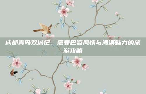 成都青岛双城记,感受巴蜀风情与海滨魅力的旅游攻略