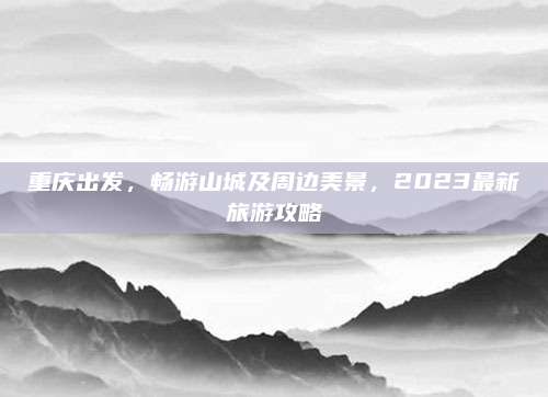 重庆出发，畅游山城及周边美景，2023最新旅游攻略