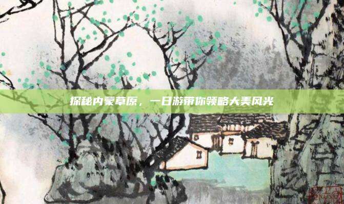 探秘内蒙草原，一日游带你领略大美风光