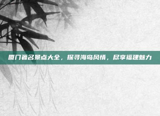 厦门著名景点大全，探寻海岛风情，尽享福建魅力