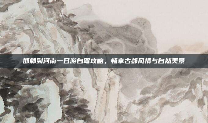 邯郸到河南一日游自驾攻略，畅享古都风情与自然美景