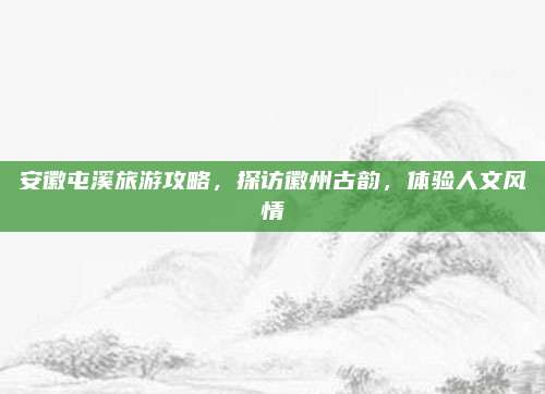 安徽屯溪旅游攻略,探访徽州古韵,体验人文风情