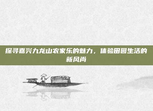 探寻嘉兴九龙山农家乐的魅力，体验田园生活的新风尚