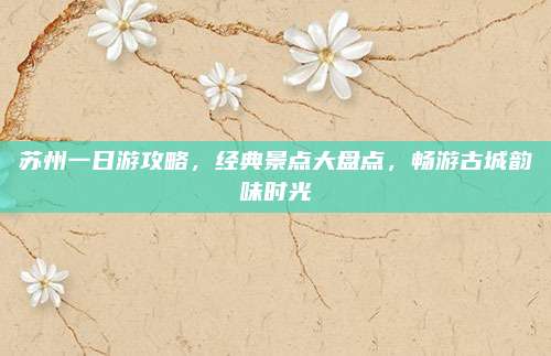 苏州一日游攻略，经典景点大盘点，畅游古城韵味时光