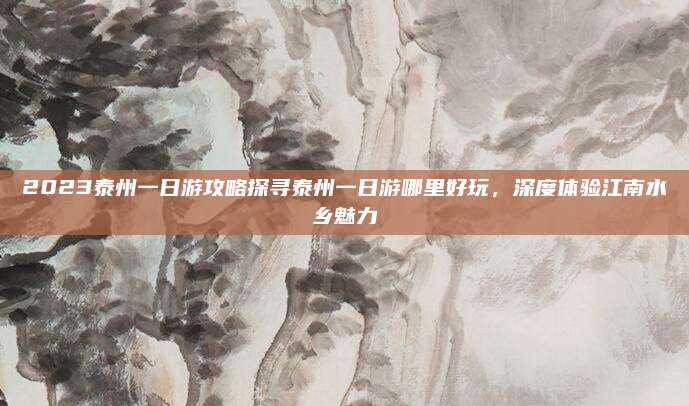 2023泰州一日游攻略探寻泰州一日游哪里好玩,深度体验江南水乡魅力