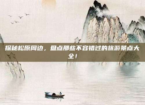 探秘松原周边,盘点那些不容错过的旅游景点大全!
