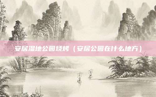 安居湿地公园烧烤(安居公园在什么地方)