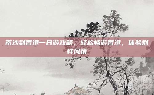 南沙到香港一日游攻略，轻松畅游香港，体验别样风情