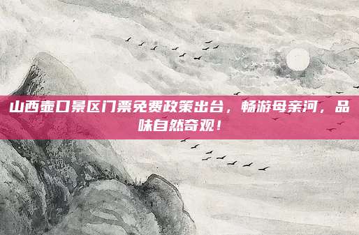 山西壶口景区门票免费政策出台，畅游母亲河，品味自然奇观！