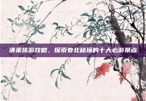 清莱旅游攻略,探索泰北秘境的十大必游景点