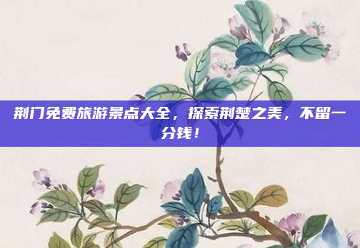 荆门免费旅游景点大全,探索荆楚之美,不留一分钱!