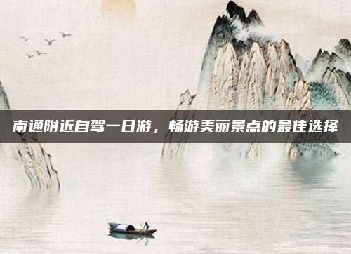 南通附近自驾一日游,畅游美丽景点的最佳选择