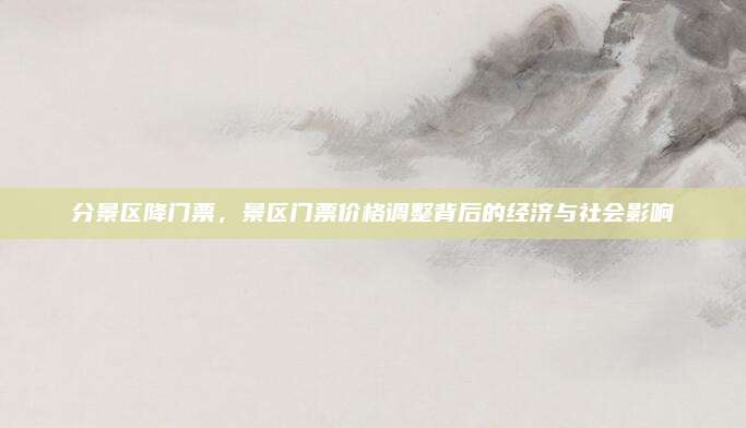 分景区降门票，景区门票价格调整背后的经济与社会影响