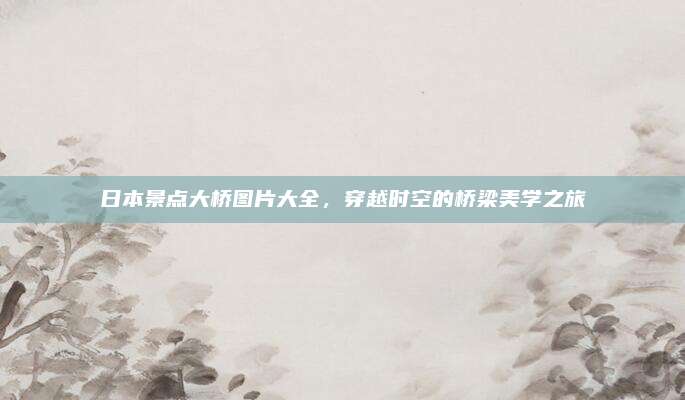日本景点大桥图片大全,穿越时空的桥梁美学之旅