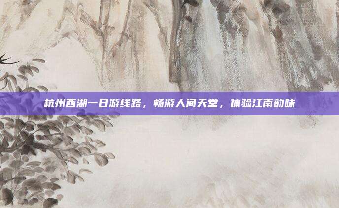 杭州西湖一日游线路,畅游人间天堂,体验江南韵味