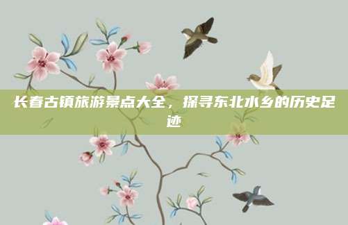 长春古镇旅游景点大全，探寻东北水乡的历史足迹