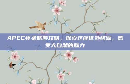 APEC怀柔旅游攻略,探索这座世外桃源,感受大自然的魅力
