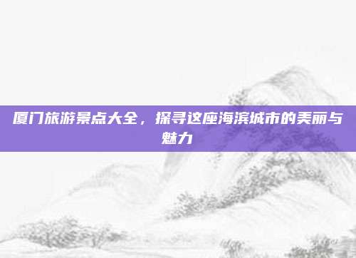 厦门旅游景点大全，探寻这座海滨城市的美丽与魅力