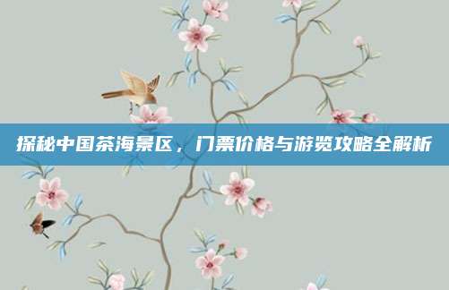 探秘中国茶海景区,门票价格与游览攻略全解析