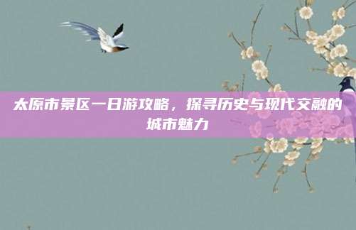 太原市景区一日游攻略，探寻历史与现代交融的城市魅力