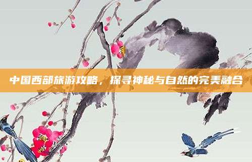 中国西部旅游攻略,探寻神秘与自然的完美融合