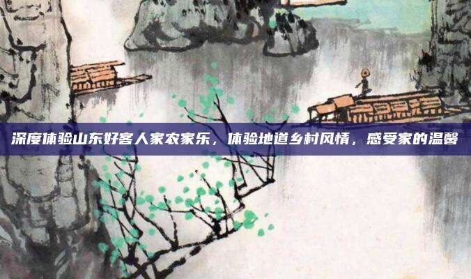 深度体验山东好客人家农家乐，体验地道乡村风情，感受家的温馨