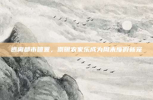 逃离都市喧嚣,崇明农家乐成为周末度假新宠
