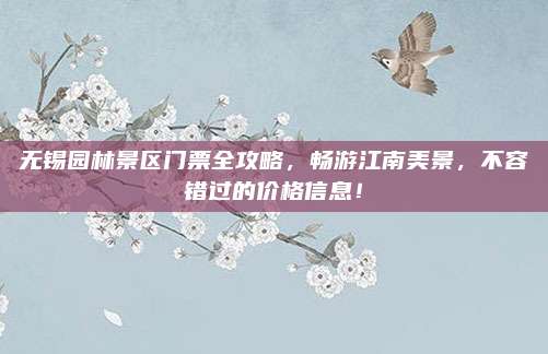 无锡园林景区门票全攻略,畅游江南美景,不容错过的价格信息!