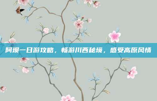阿坝一日游攻略，畅游川西秘境，感受高原风情