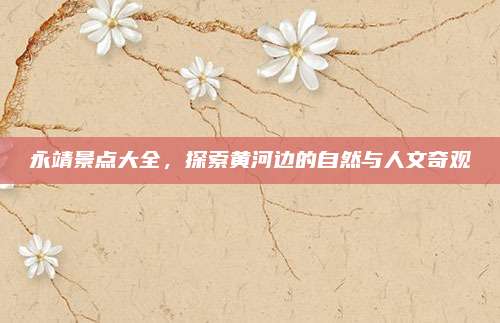 永靖景点大全，探索黄河边的自然与人文奇观