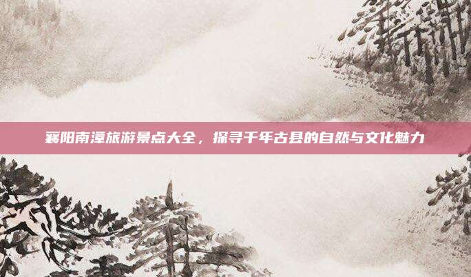襄阳南漳旅游景点大全，探寻千年古县的自然与文化魅力