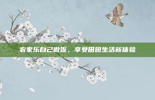 农家乐自己做饭，享受田园生活新体验
