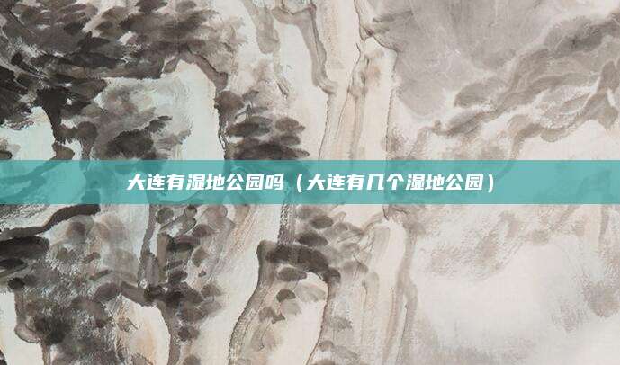 大连有湿地公园吗(大连有几个湿地公园)