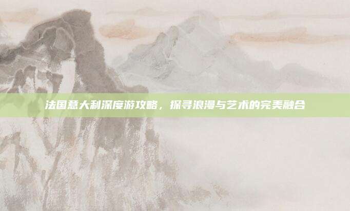 法国意大利深度游攻略,探寻浪漫与艺术的完美融合