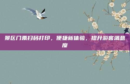 景区门票扫码打印，便捷新体验，提升游客满意度
