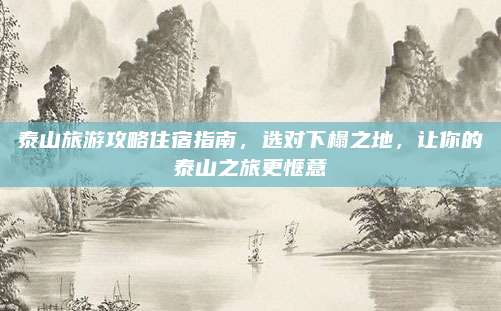 泰山旅游攻略住宿指南，选对下榻之地，让你的泰山之旅更惬意