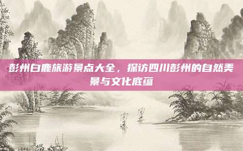 彭州白鹿旅游景点大全,探访四川彭州的自然美景与文化底蕴