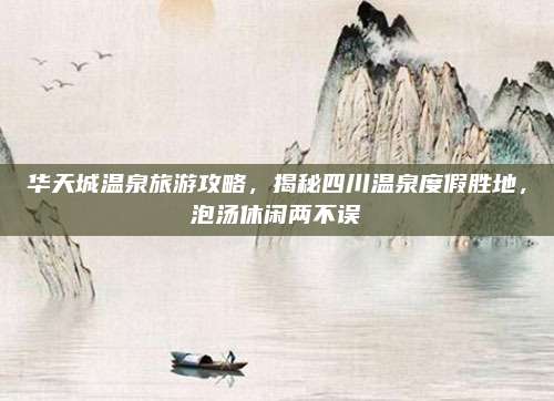 华天城温泉旅游攻略,揭秘四川温泉度假胜地,泡汤休闲两不误
