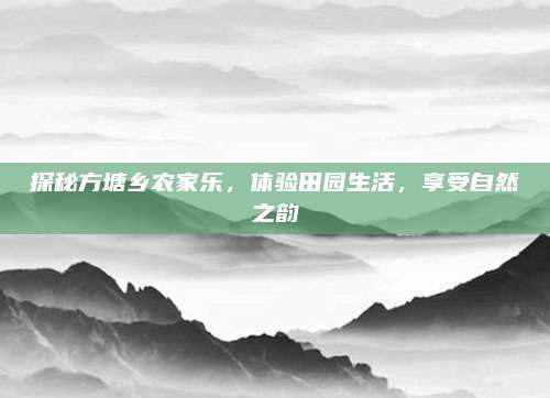 探秘方塘乡农家乐,体验田园生活,享受自然之韵