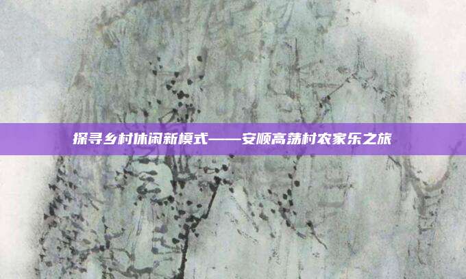 探寻乡村休闲新模式——安顺高荡村农家乐之旅