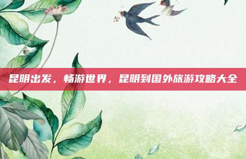 昆明出发,畅游世界,昆明到国外旅游攻略大全