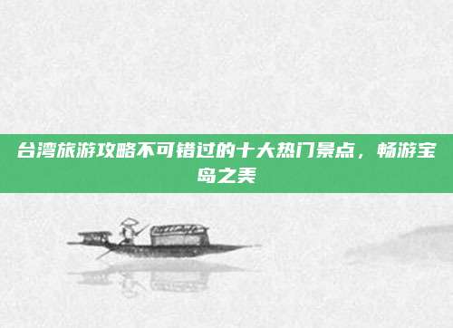 台湾旅游攻略不可错过的十大热门景点,畅游宝岛之美