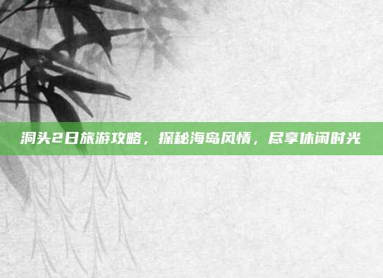 洞头2日旅游攻略，探秘海岛风情，尽享休闲时光
