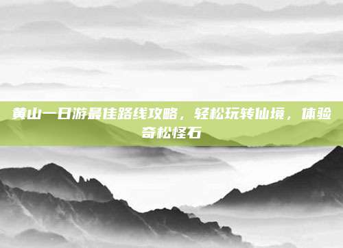 黄山一日游最佳路线攻略，轻松玩转仙境，体验奇松怪石